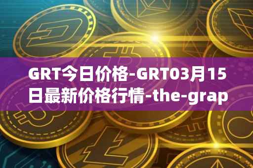 GRT今日价格-GRT03月15日最新价格行情-the-graph最新走势消息