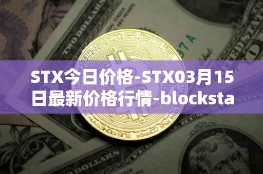 STX今日价格-STX03月15日最新价格行情-blockstack最新走势消息