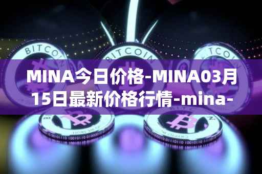 MINA今日价格-MINA03月15日最新价格行情-mina-protocoliou最新走势消息