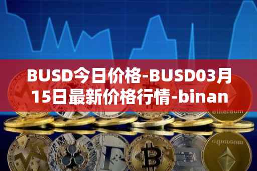 BUSD今日价格-BUSD03月15日最新价格行情-binance-usd最新走势消息