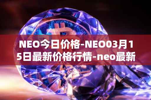 NEO今日价格-NEO03月15日最新价格行情-neo最新走势消息