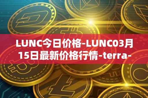 LUNC今日价格-LUNC03月15日最新价格行情-terra-luna最新走势消息