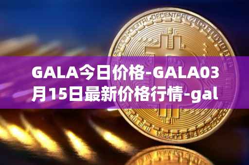 GALA今日价格-GALA03月15日最新价格行情-gala最新走势消息