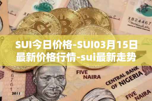 SUI今日价格-SUI03月15日最新价格行情-sui最新走势消息