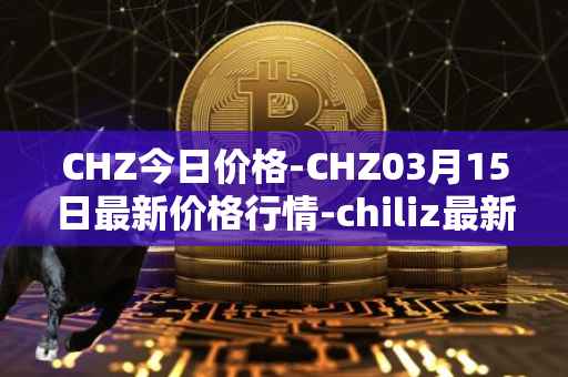 CHZ今日价格-CHZ03月15日最新价格行情-chiliz最新走势消息