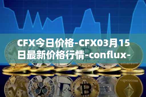 CFX今日价格-CFX03月15日最新价格行情-conflux-token最新走势消息