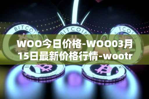 WOO今日价格-WOO03月15日最新价格行情-wootrade-network最新走势消息