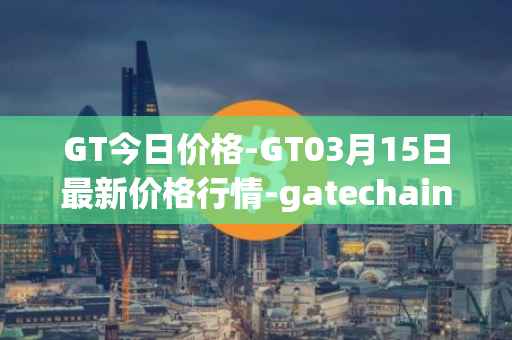 GT今日价格-GT03月15日最新价格行情-gatechain最新走势消息