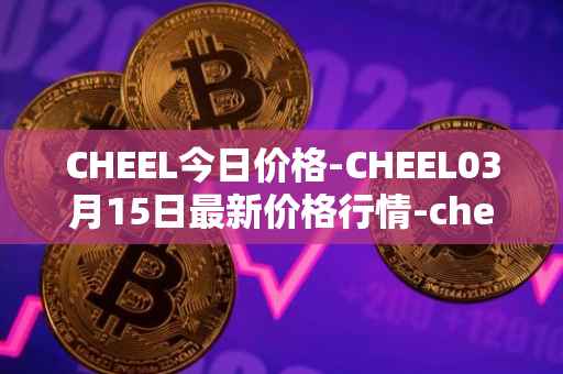 CHEEL今日价格-CHEEL03月15日最新价格行情-cheelee最新走势消息