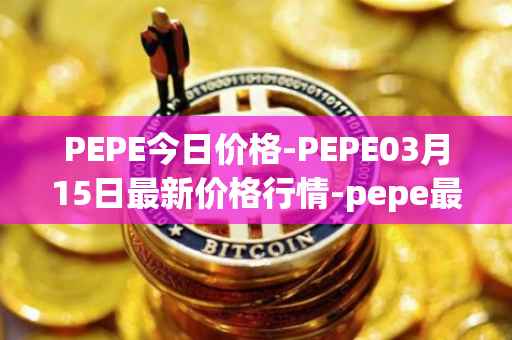 PEPE今日价格-PEPE03月15日最新价格行情-pepe最新走势消息