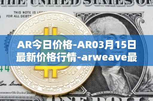 AR今日价格-AR03月15日最新价格行情-arweave最新走势消息