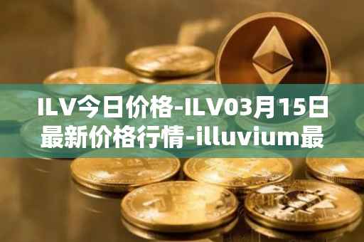 ILV今日价格-ILV03月15日最新价格行情-illuvium最新走势消息