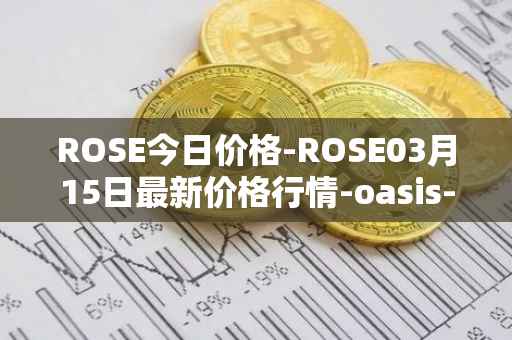 ROSE今日价格-ROSE03月15日最新价格行情-oasis-network最新走势消息