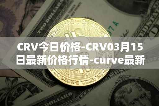 CRV今日价格-CRV03月15日最新价格行情-curve最新走势消息