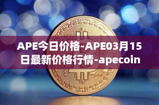 APE今日价格-APE03月15日最新价格行情-apecoin-ape最新走势消息