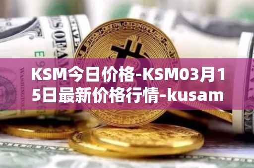 KSM今日价格-KSM03月15日最新价格行情-kusama最新走势消息