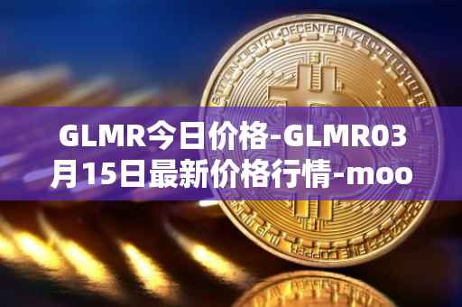 GLMR今日价格-GLMR03月15日最新价格行情-moonbeam最新走势消息