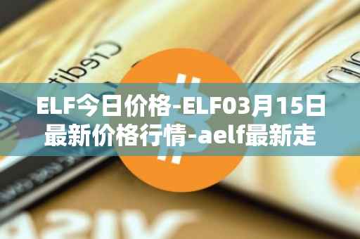 ELF今日价格-ELF03月15日最新价格行情-aelf最新走势消息