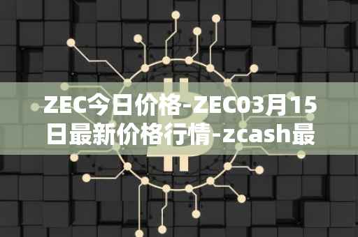 ZEC今日价格-ZEC03月15日最新价格行情-zcash最新走势消息