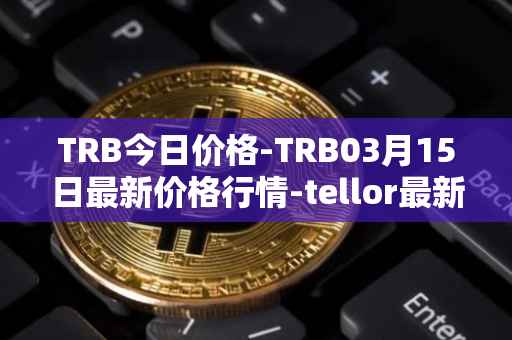TRB今日价格-TRB03月15日最新价格行情-tellor最新走势消息