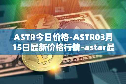 ASTR今日价格-ASTR03月15日最新价格行情-astar最新走势消息