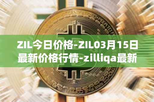 ZIL今日价格-ZIL03月15日最新价格行情-zilliqa最新走势消息