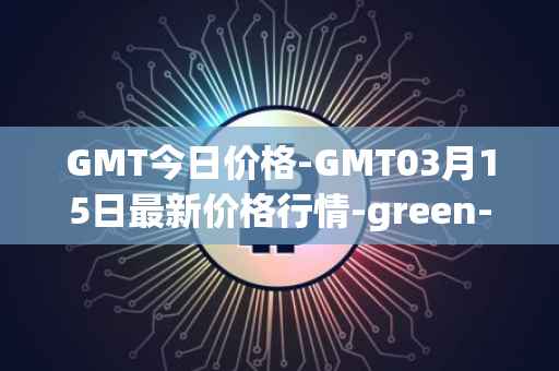 GMT今日价格-GMT03月15日最新价格行情-green-metaverse最新走势消息
