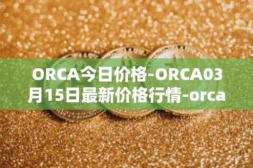 ORCA今日价格-ORCA03月15日最新价格行情-orca最新走势消息