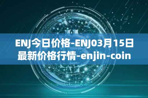 ENJ今日价格-ENJ03月15日最新价格行情-enjin-coin最新走势消息