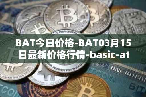 BAT今日价格-BAT03月15日最新价格行情-basic-attention-token最新走势消息