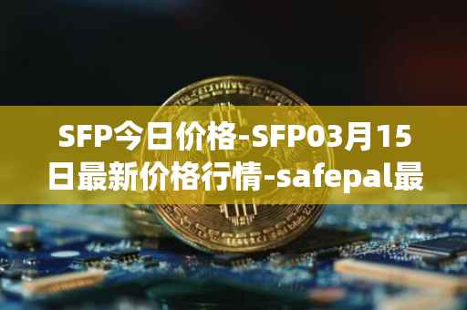 SFP今日价格-SFP03月15日最新价格行情-safepal最新走势消息