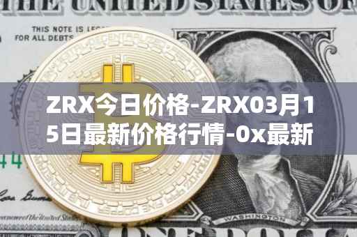 ZRX今日价格-ZRX03月15日最新价格行情-0x最新走势消息