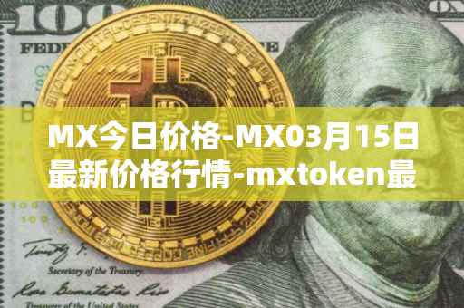 MX今日价格-MX03月15日最新价格行情-mxtoken最新走势消息