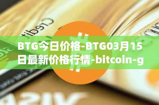 BTG今日价格-BTG03月15日最新价格行情-bitcoin-gold最新走势消息