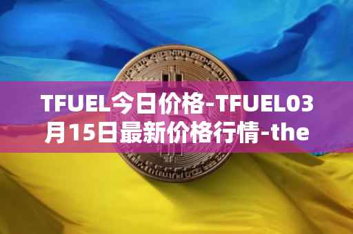 TFUEL今日价格-TFUEL03月15日最新价格行情-thetafuel最新走势消息