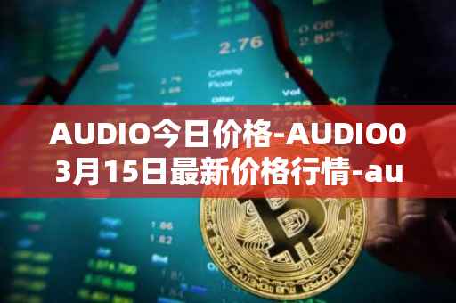AUDIO今日价格-AUDIO03月15日最新价格行情-audius最新走势消息