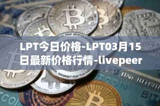LPT今日价格-LPT03月15日最新价格行情-livepeer最新走势消息