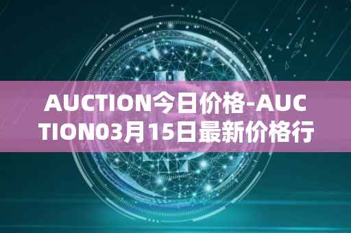 AUCTION今日价格-AUCTION03月15日最新价格行情-auction最新走势消息