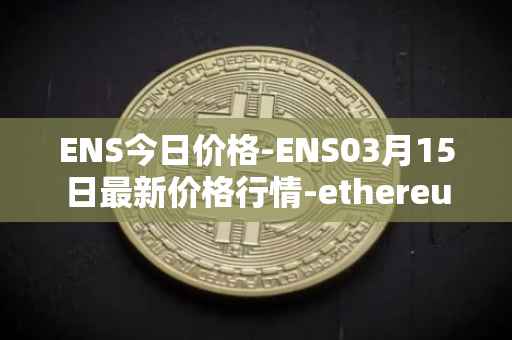 ENS今日价格-ENS03月15日最新价格行情-ethereum-name-service最新走势消息