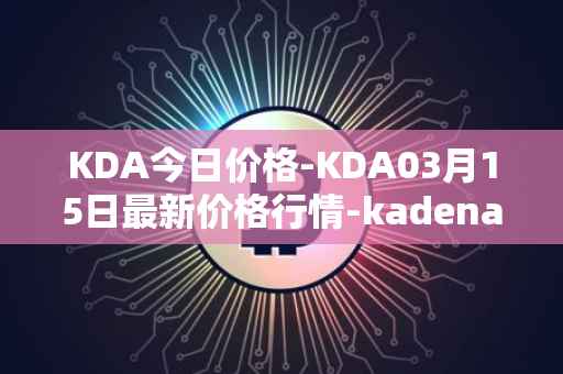 KDA今日价格-KDA03月15日最新价格行情-kadena最新走势消息
