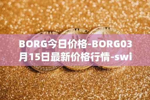 BORG今日价格-BORG03月15日最新价格行情-swissborg最新走势消息