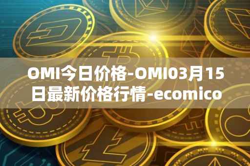 OMI今日价格-OMI03月15日最新价格行情-ecomicollect最新走势消息