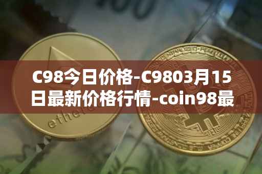 C98今日价格-C9803月15日最新价格行情-coin98最新走势消息