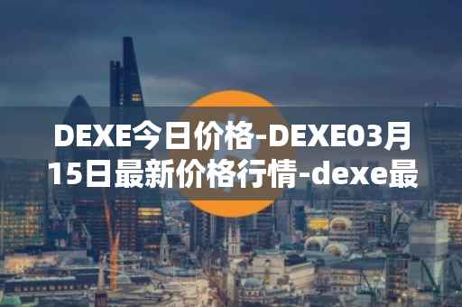DEXE今日价格-DEXE03月15日最新价格行情-dexe最新走势消息