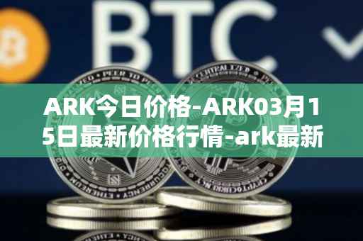 ARK今日价格-ARK03月15日最新价格行情-ark最新走势消息