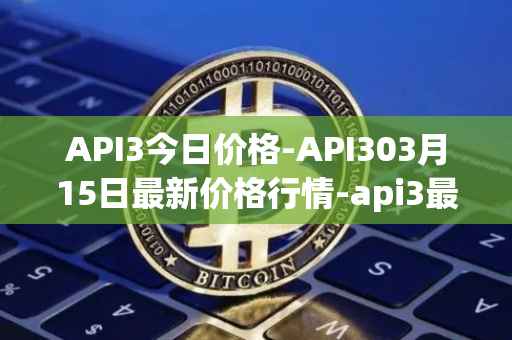 API3今日价格-API303月15日最新价格行情-api3最新走势消息