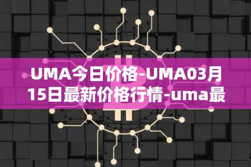 UMA今日价格-UMA03月15日最新价格行情-uma最新走势消息
