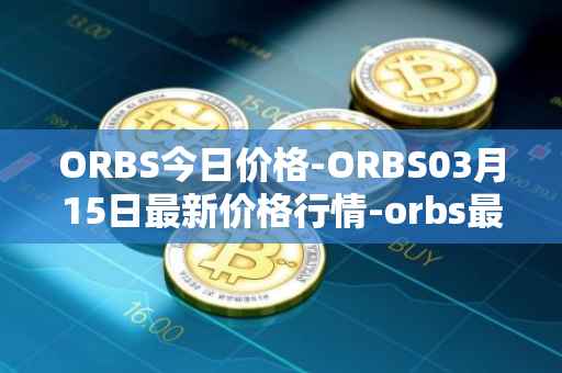ORBS今日价格-ORBS03月15日最新价格行情-orbs最新走势消息