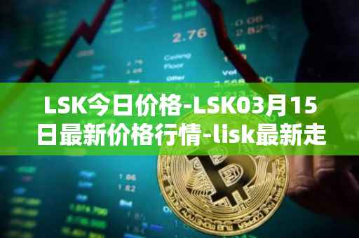 LSK今日价格-LSK03月15日最新价格行情-lisk最新走势消息