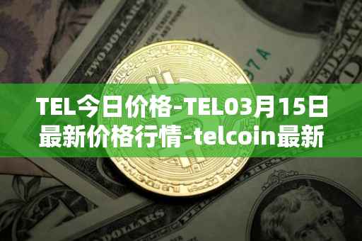 TEL今日价格-TEL03月15日最新价格行情-telcoin最新走势消息